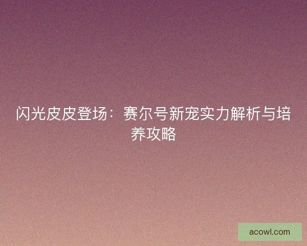 闪光皮皮登场：赛尔号新宠实力解析与培养攻略
